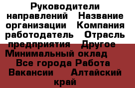 Руководители направлений › Название организации ­ Компания-работодатель › Отрасль предприятия ­ Другое › Минимальный оклад ­ 1 - Все города Работа » Вакансии   . Алтайский край